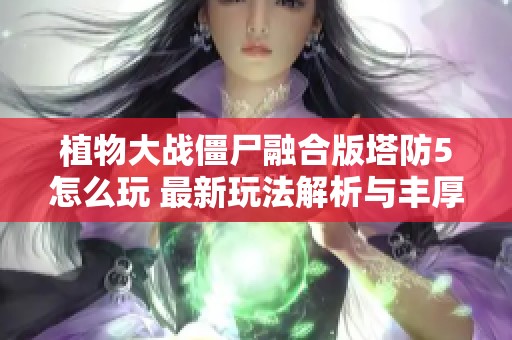 植物大战僵尸融合版塔防5怎么玩 最新玩法解析与丰厚奖励揭秘