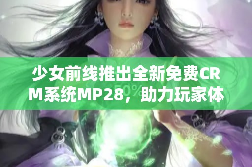 少女前线推出全新免费CRM系统MP28，助力玩家体验优化