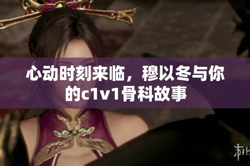 心动时刻来临，穆以冬与你的c1v1骨科故事