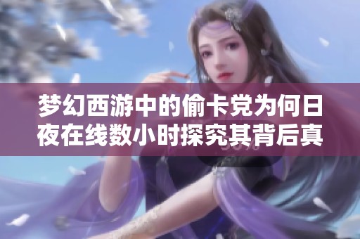 梦幻西游中的偷卡党为何日夜在线数小时探究其背后真实动机