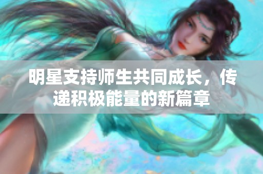 明星支持师生共同成长，传递积极能量的新篇章