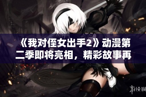 《我对侄女出手2》动漫第二季即将亮相，精彩故事再度来袭