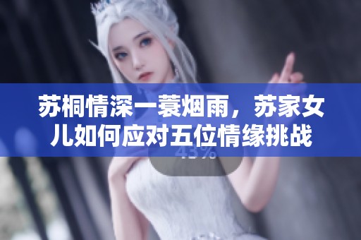 苏桐情深一蓑烟雨，苏家女儿如何应对五位情缘挑战