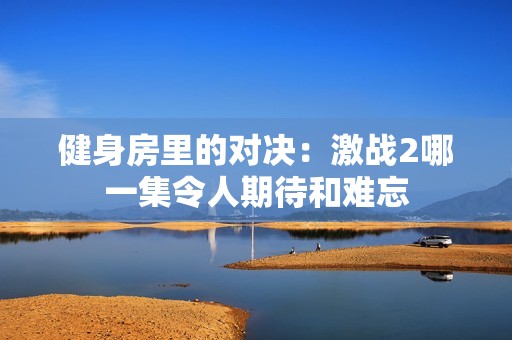 健身房里的对决：激战2哪一集令人期待和难忘