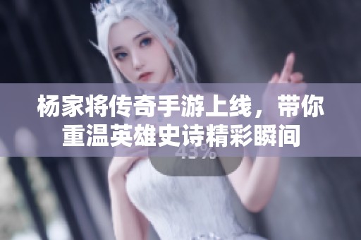 杨家将传奇手游上线，带你重温英雄史诗精彩瞬间