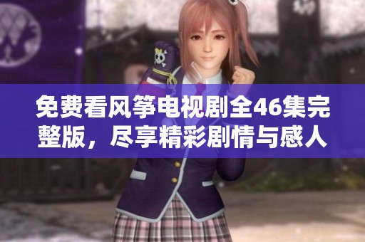 免费看风筝电视剧全46集完整版，尽享精彩剧情与感人时刻