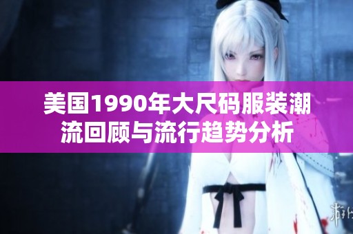 美国1990年大尺码服装潮流回顾与流行趋势分析