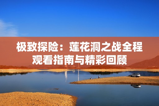 极致探险：莲花洞之战全程观看指南与精彩回顾