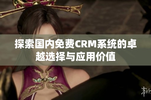 探索国内免费CRM系统的卓越选择与应用价值