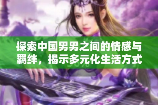 探索中国男男之间的情感与羁绊，揭示多元化生活方式
