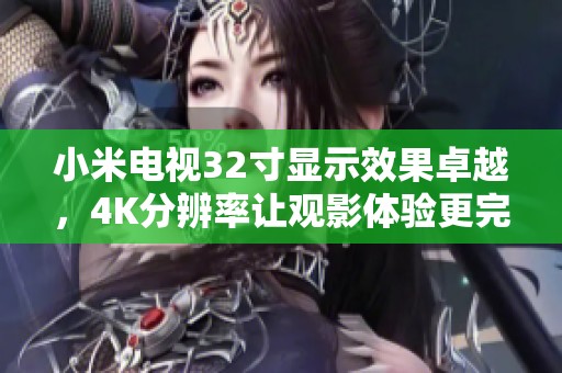 小米电视32寸显示效果卓越，4K分辨率让观影体验更完美