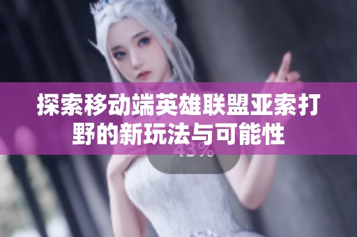 探索移动端英雄联盟亚索打野的新玩法与可能性