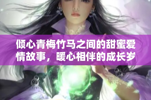 倾心青梅竹马之间的甜蜜爱情故事，暖心相伴的成长岁月