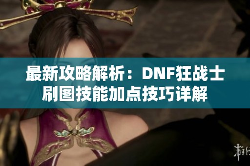 最新攻略解析：DNF狂战士刷图技能加点技巧详解