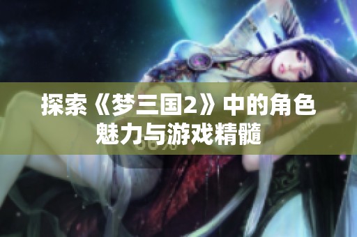 探索《梦三国2》中的角色魅力与游戏精髓