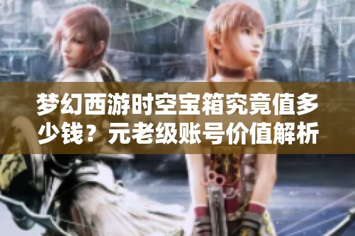 梦幻西游时空宝箱究竟值多少钱？元老级账号价值解析