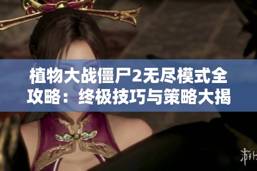 植物大战僵尸2无尽模式全攻略：终极技巧与策略大揭秘