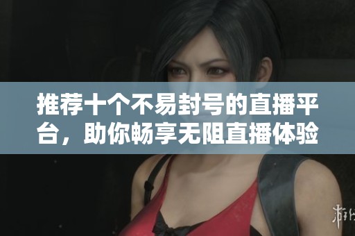 推荐十个不易封号的直播平台，助你畅享无阻直播体验