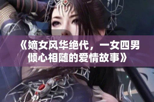 《嫡女风华绝代，一女四男倾心相随的爱情故事》