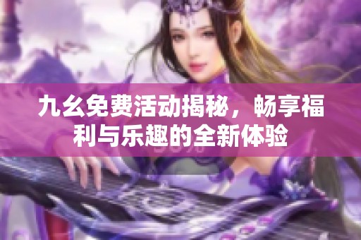 九幺免费活动揭秘，畅享福利与乐趣的全新体验