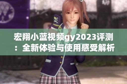 宏翔小蓝视频gy2023评测：全新体验与使用感受解析