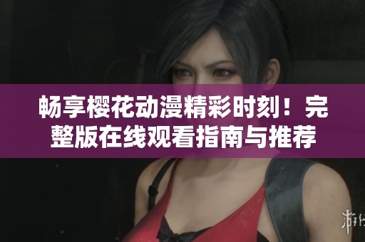 畅享樱花动漫精彩时刻！完整版在线观看指南与推荐