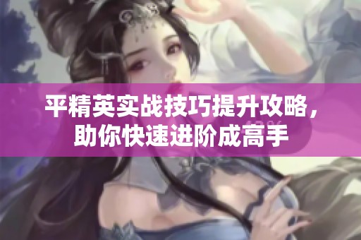 平精英实战技巧提升攻略，助你快速进阶成高手