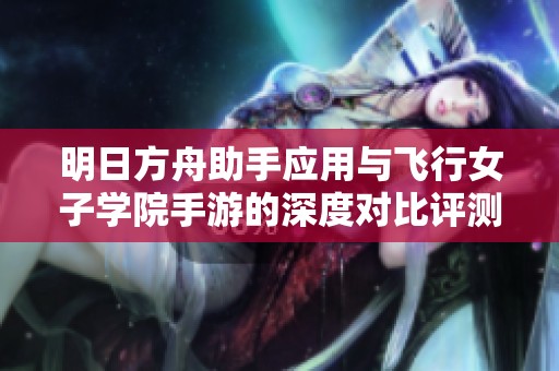 明日方舟助手应用与飞行女子学院手游的深度对比评测