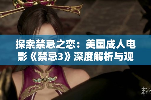 探索禁忌之恋：美国成人电影《禁忌3》深度解析与观后感