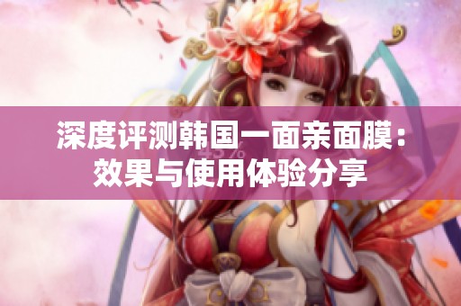 深度评测韩国一面亲面膜：效果与使用体验分享