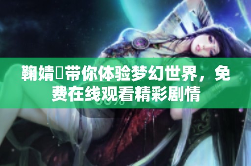 鞠婧祎带你体验梦幻世界，免费在线观看精彩剧情