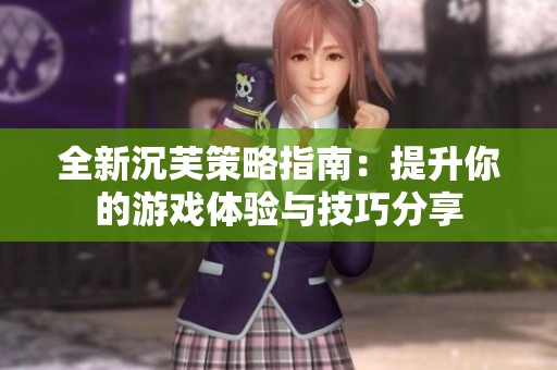全新沉芙策略指南：提升你的游戏体验与技巧分享