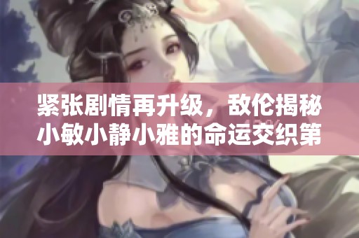 紧张剧情再升级，敌伦揭秘小敏小静小雅的命运交织第20集