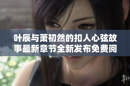 叶辰与萧初然的扣人心弦故事最新章节全新发布免费阅读