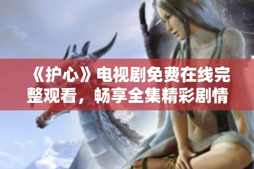 《护心》电视剧免费在线完整观看，畅享全集精彩剧情