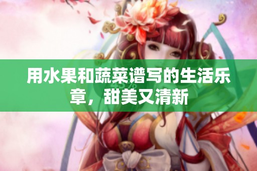 用水果和蔬菜谱写的生活乐章，甜美又清新