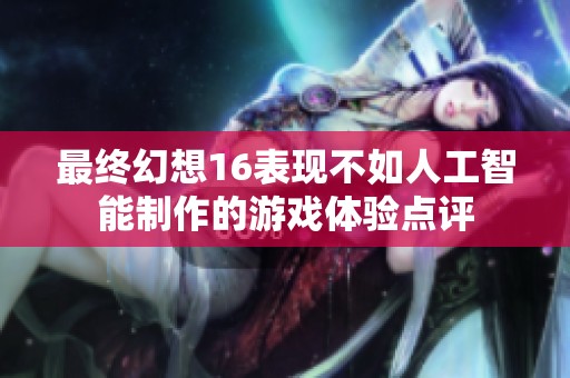 最终幻想16表现不如人工智能制作的游戏体验点评