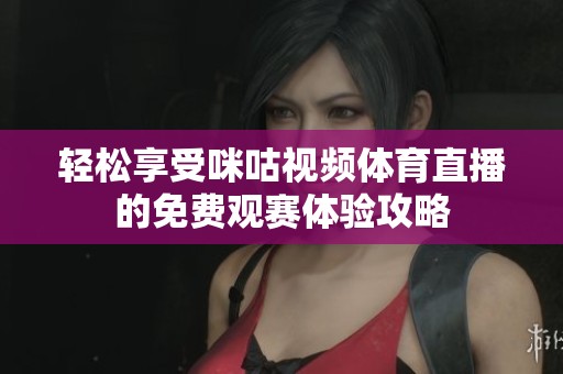 轻松享受咪咕视频体育直播的免费观赛体验攻略