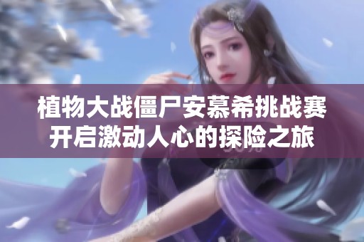 植物大战僵尸安慕希挑战赛开启激动人心的探险之旅