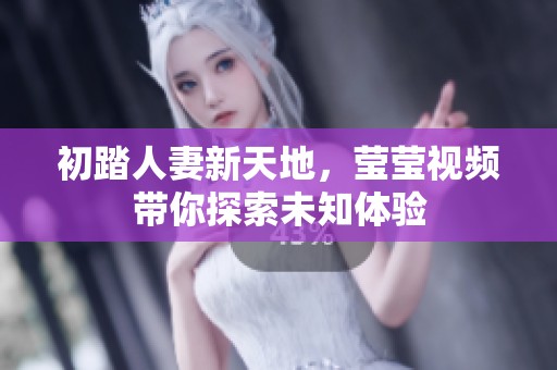初踏人妻新天地，莹莹视频带你探索未知体验