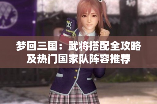 梦回三国：武将搭配全攻略及热门国家队阵容推荐