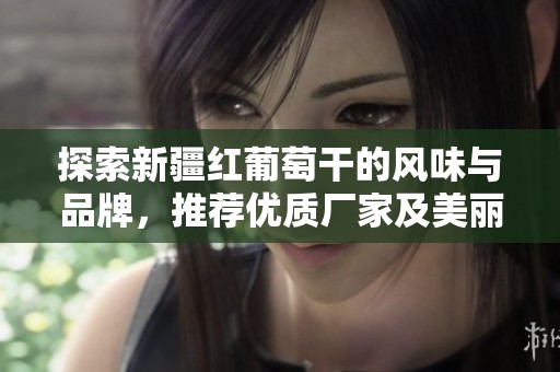 探索新疆红葡萄干的风味与品牌，推荐优质厂家及美丽图片