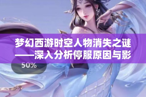 梦幻西游时空人物消失之谜——深入分析停服原因与影响