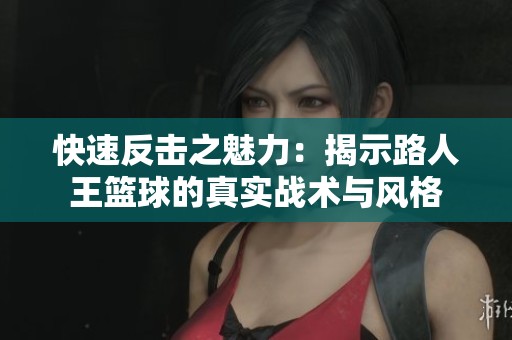 快速反击之魅力：揭示路人王篮球的真实战术与风格