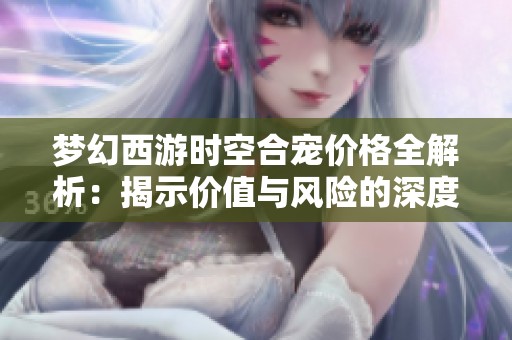 梦幻西游时空合宠价格全解析：揭示价值与风险的深度探讨