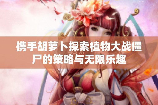 携手胡萝卜探索植物大战僵尸的策略与无限乐趣