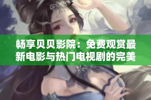 畅享贝贝影院：免费观赏最新电影与热门电视剧的完美选择