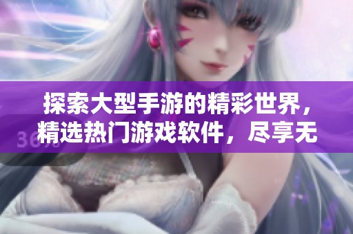 探索大型手游的精彩世界，精选热门游戏软件，尽享无与伦比的游戏体验
