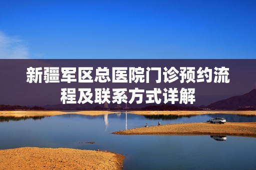 新疆军区总医院门诊预约流程及联系方式详解