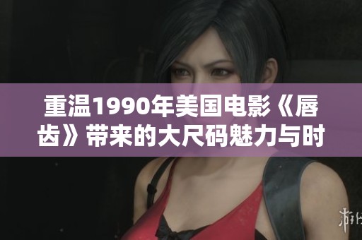 重温1990年美国电影《唇齿》带来的大尺码魅力与时代印记